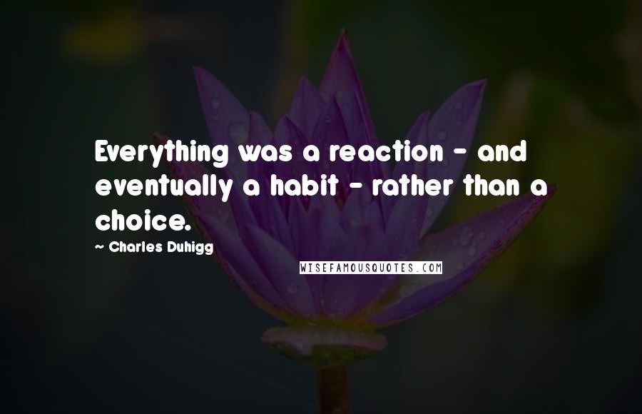 Charles Duhigg quotes: Everything was a reaction - and eventually a habit - rather than a choice.