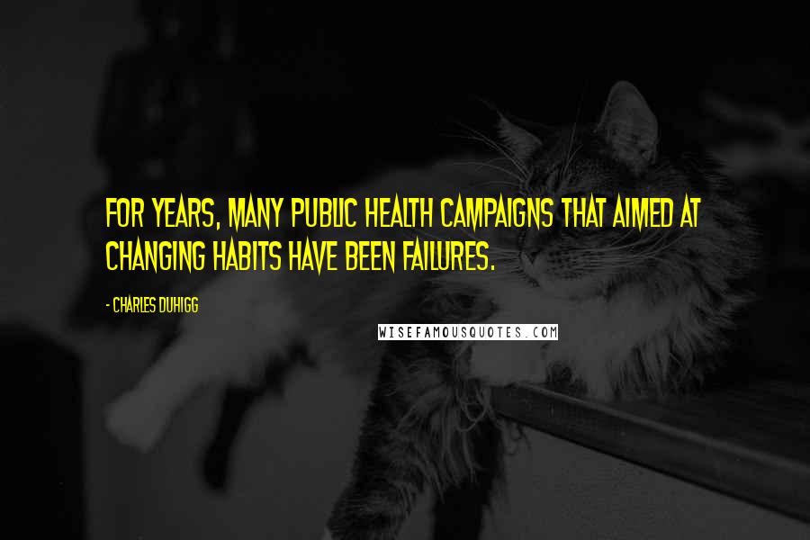 Charles Duhigg quotes: For years, many public health campaigns that aimed at changing habits have been failures.