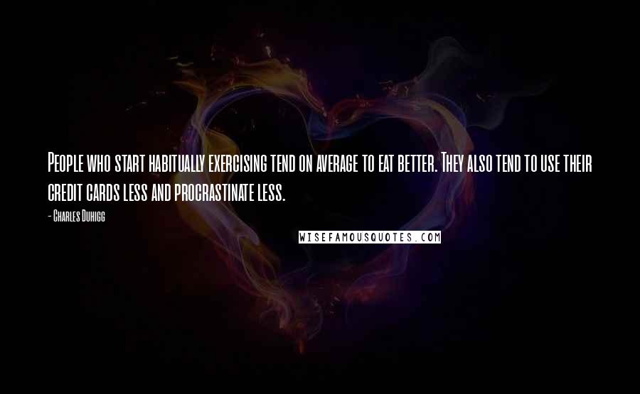 Charles Duhigg quotes: People who start habitually exercising tend on average to eat better. They also tend to use their credit cards less and procrastinate less. Charles Duhigg quotes: People who start habitually exercising tend on average to eat better. They also tend to use their credit cards less and procrastinate less.