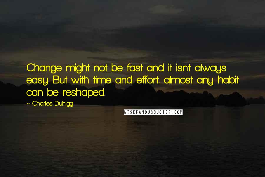 Charles Duhigg quotes: Change might not be fast and it isn't always easy. But with time and effort, almost any habit can be reshaped. Charles Duhigg quotes: Change might not be fast and it isn't always easy. But with time and effort, almost any habit can be reshaped.