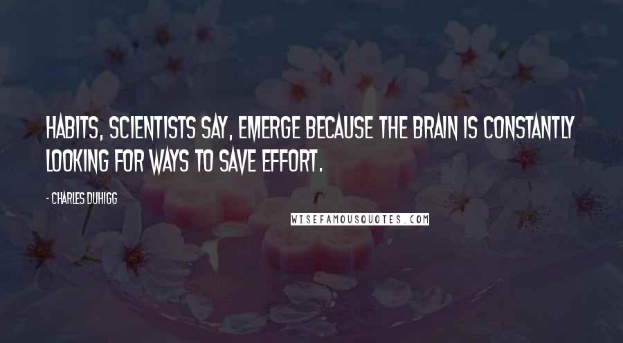 Charles Duhigg quotes: Habits, scientists say, emerge because the brain is constantly looking for ways to save effort.