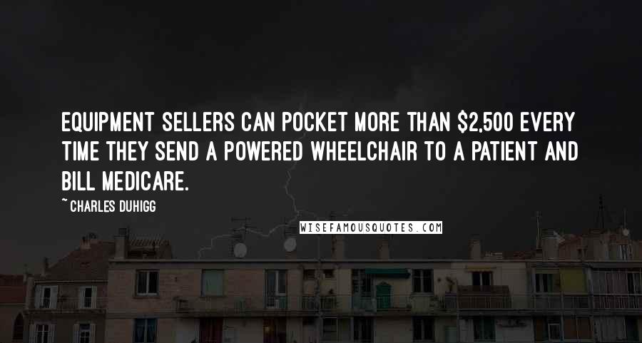 Charles Duhigg quotes: Equipment sellers can pocket more than $2,500 every time they send a powered wheelchair to a patient and bill Medicare.