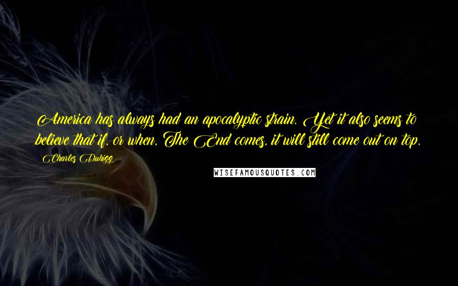 Charles Duhigg quotes: America has always had an apocalyptic strain. Yet it also seems to believe that if, or when, The End comes, it will still come out on top.