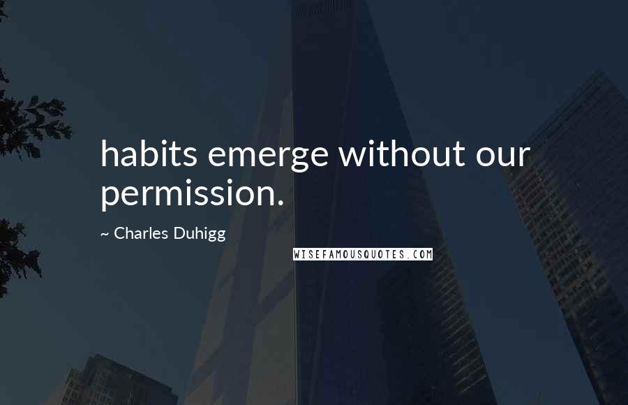 Charles Duhigg quotes: habits emerge without our permission.