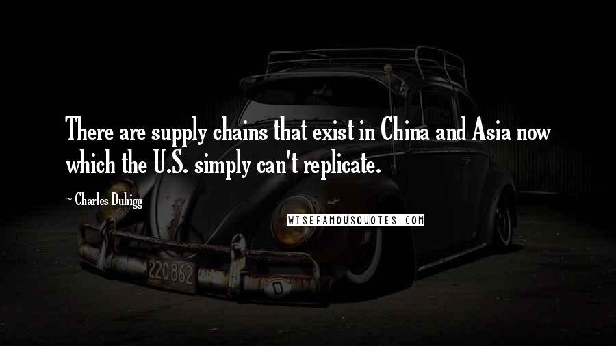 Charles Duhigg quotes: There are supply chains that exist in China and Asia now which the U.S. simply can't replicate.