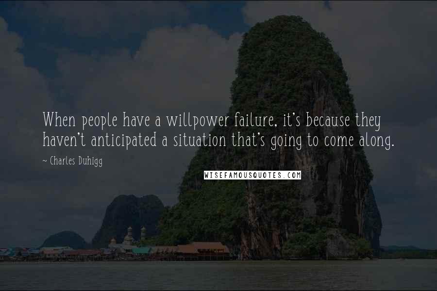 Charles Duhigg quotes: When people have a willpower failure, it's because they haven't anticipated a situation that's going to come along.