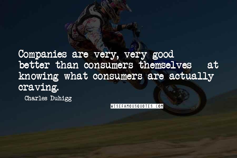 Charles Duhigg quotes: Companies are very, very good - better than consumers themselves - at knowing what consumers are actually craving. Charles Duhigg quotes: Companies are very, very good - better than consumers themselves - at knowing what consumers are actually craving.