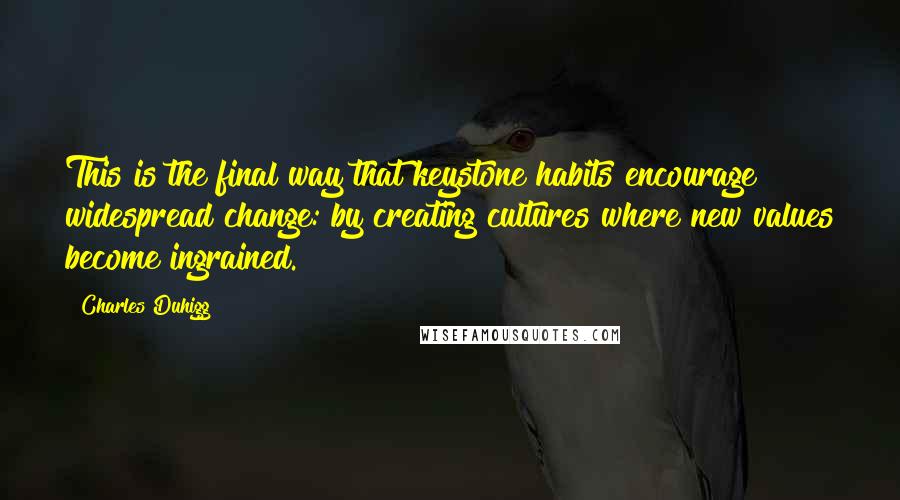 Charles Duhigg quotes: This is the final way that keystone habits encourage widespread change: by creating cultures where new values become ingrained. Charles Duhigg quotes: This is the final way that keystone habits encourage widespread change: by creating cultures where new values become ingrained.