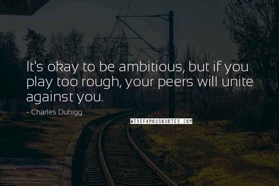 Charles Duhigg quotes: It's okay to be ambitious, but if you play too rough, your peers will unite against you.