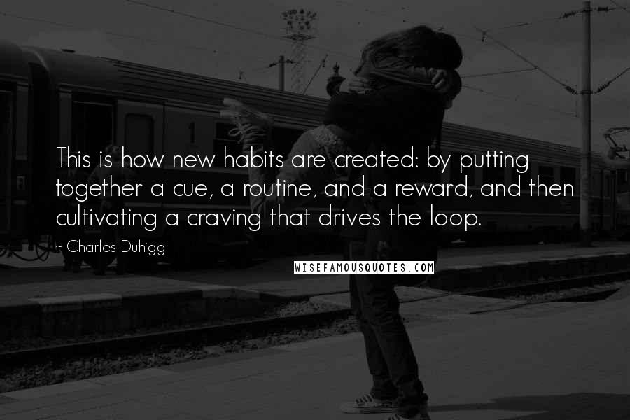 Charles Duhigg quotes: This is how new habits are created: by putting together a cue, a routine, and a reward, and then cultivating a craving that drives the loop.