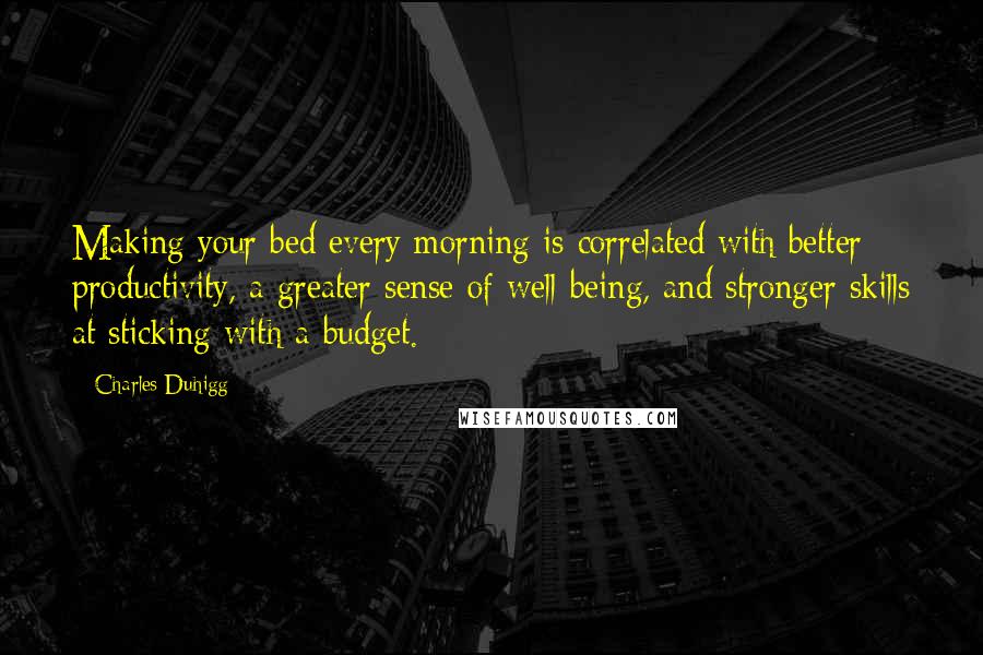 Charles Duhigg quotes: Making your bed every morning is correlated with better productivity, a greater sense of well-being, and stronger skills at sticking with a budget.