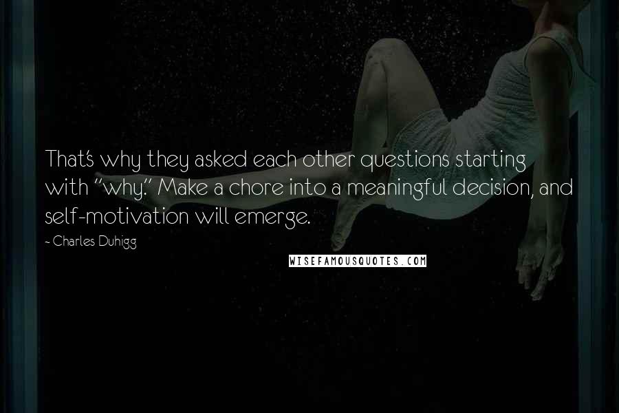 Charles Duhigg quotes: That's why they asked each other questions starting with "why." Make a chore into a meaningful decision, and self-motivation will emerge.