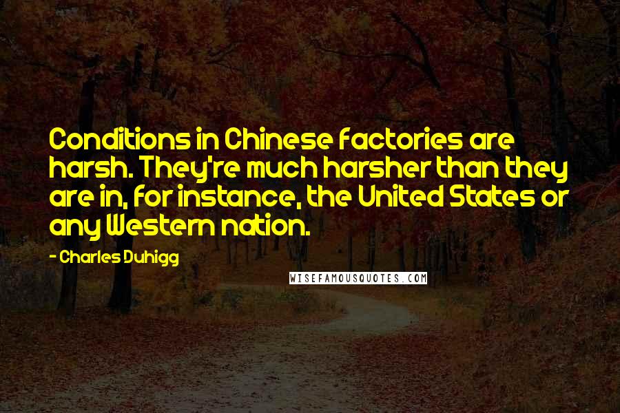 Charles Duhigg quotes: Conditions in Chinese factories are harsh. They're much harsher than they are in, for instance, the United States or any Western nation.