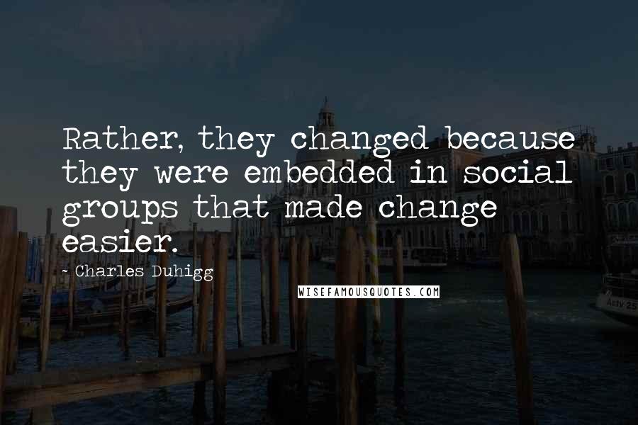 Charles Duhigg quotes: Rather, they changed because they were embedded in social groups that made change easier.