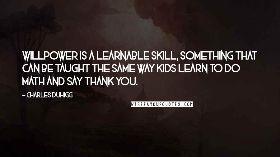 Charles Duhigg quotes: Willpower is a learnable skill, something that can be taught the same way kids learn to do math and say thank you.