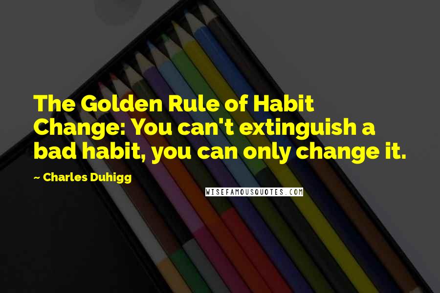 Charles Duhigg quotes: The Golden Rule of Habit Change: You can't extinguish a bad habit, you can only change it.