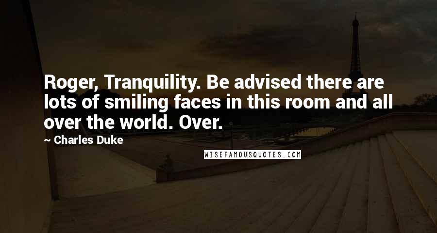 Charles Duke quotes: Roger, Tranquility. Be advised there are lots of smiling faces in this room and all over the world. Over.