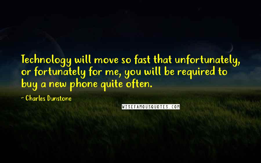 Charles Dunstone quotes: Technology will move so fast that unfortunately, or fortunately for me, you will be required to buy a new phone quite often.