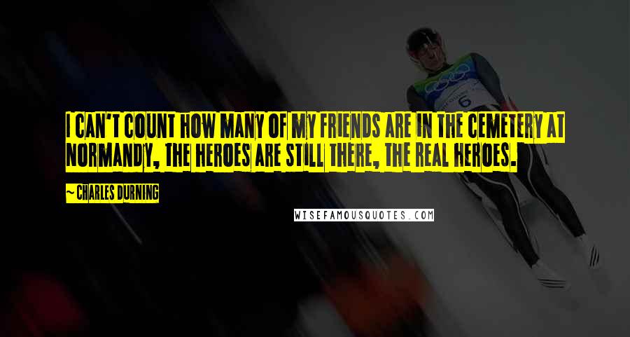 Charles Durning quotes: I can't count how many of my friends are in the cemetery at Normandy, the heroes are still there, the real heroes.