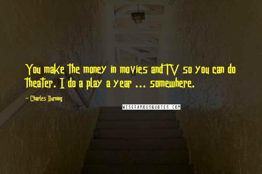 Charles Durning quotes: You make the money in movies and TV so you can do theater. I do a play a year ... somewhere.