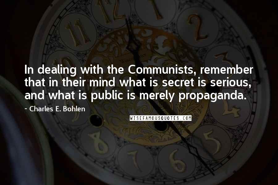 Charles E. Bohlen quotes: In dealing with the Communists, remember that in their mind what is secret is serious, and what is public is merely propaganda.