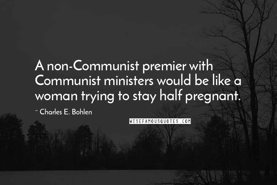 Charles E. Bohlen quotes: A non-Communist premier with Communist ministers would be like a woman trying to stay half pregnant.