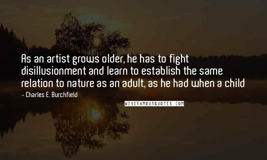 Charles E. Burchfield quotes: As an artist grows older, he has to fight disillusionment and learn to establish the same relation to nature as an adult, as he had when a child