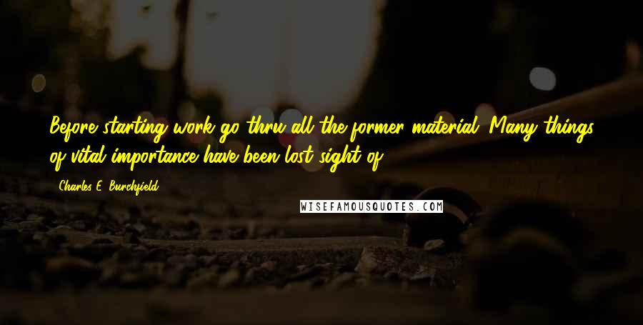 Charles E. Burchfield quotes: Before starting work go thru all the former material. Many things of vital importance have been lost sight of.