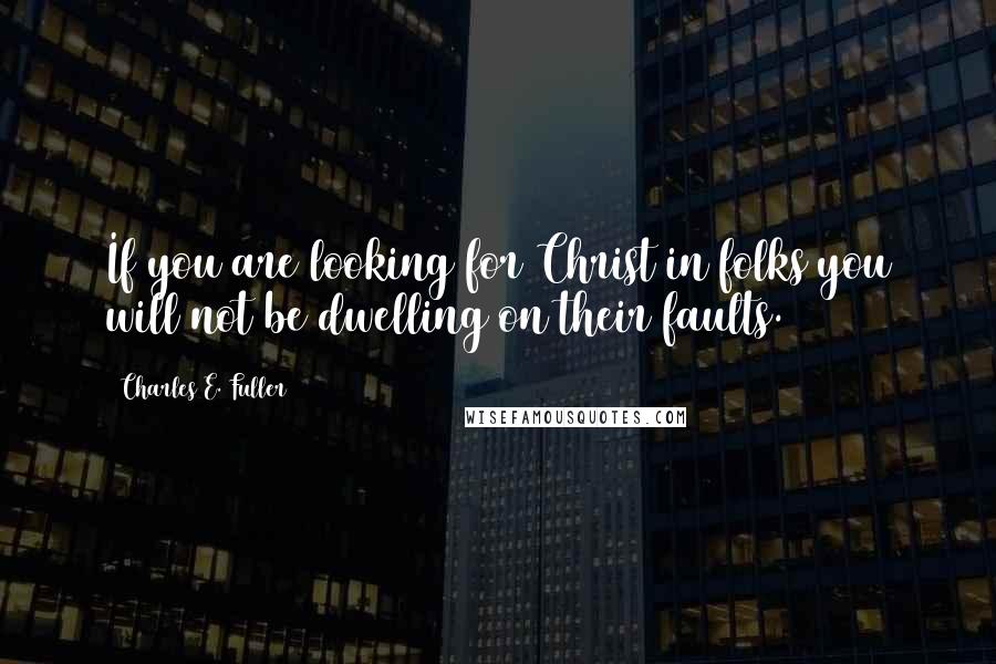 Charles E. Fuller quotes: If you are looking for Christ in folks you will not be dwelling on their faults.