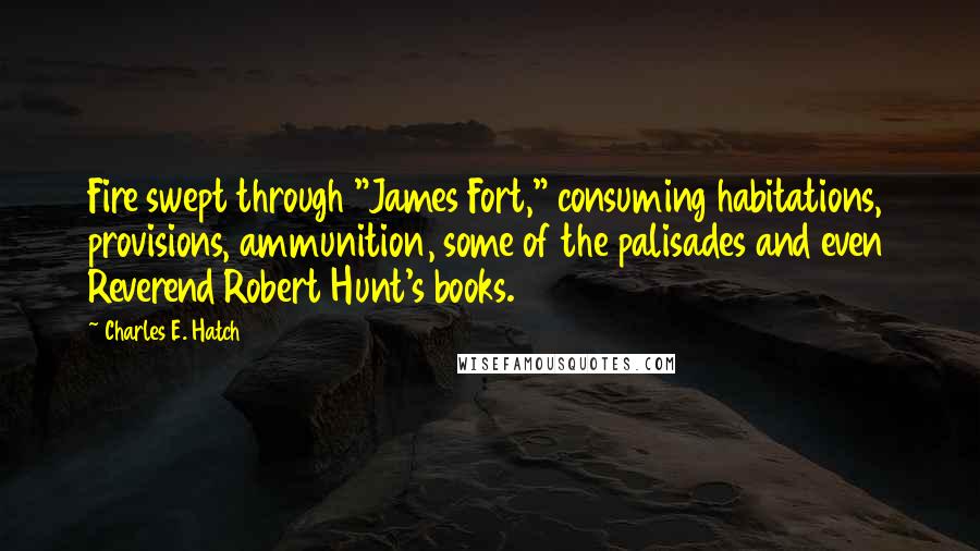 Charles E. Hatch quotes: Fire swept through "James Fort," consuming habitations, provisions, ammunition, some of the palisades and even Reverend Robert Hunt's books.