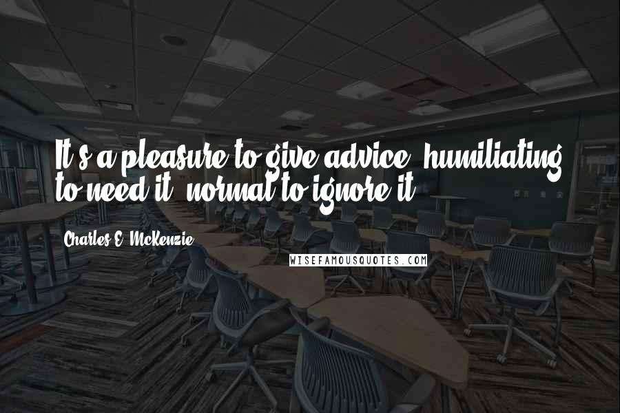 Charles E. McKenzie quotes: It's a pleasure to give advice, humiliating to need it, normal to ignore it. Charles E. McKenzie quotes: It's a pleasure to give advice, humiliating to need it, normal to ignore it.