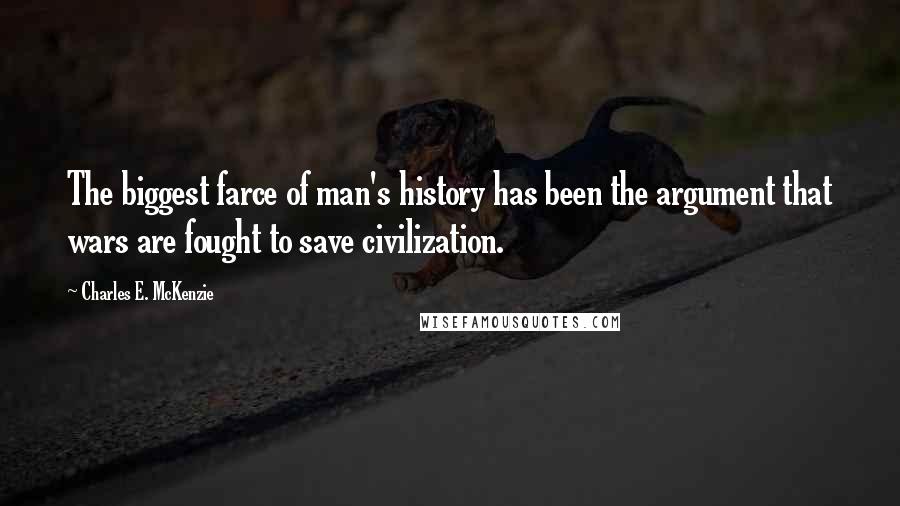 Charles E. McKenzie quotes: The biggest farce of man's history has been the argument that wars are fought to save civilization.