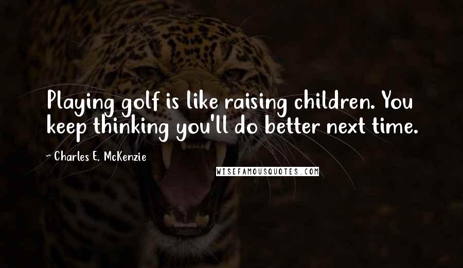 Charles E. McKenzie quotes: Playing golf is like raising children. You keep thinking you'll do better next time. Charles E. McKenzie quotes: Playing golf is like raising children. You keep thinking you'll do better next time.