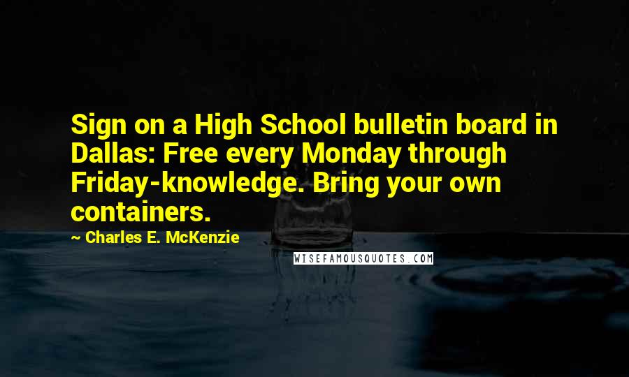 Charles E. McKenzie quotes: Sign on a High School bulletin board in Dallas: Free every Monday through Friday-knowledge. Bring your own containers. Charles E. McKenzie quotes: Sign on a High School bulletin board in Dallas: Free every Monday through Friday-knowledge. Bring your own containers.