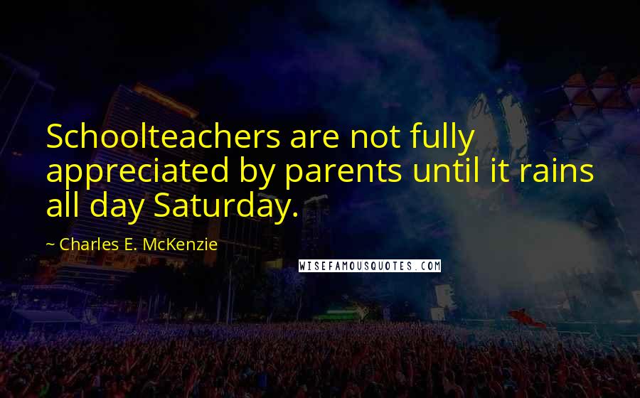 Charles E. McKenzie quotes: Schoolteachers are not fully appreciated by parents until it rains all day Saturday. Charles E. McKenzie quotes: Schoolteachers are not fully appreciated by parents until it rains all day Saturday.