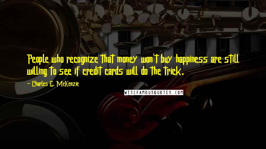 Charles E. McKenzie quotes: People who recognize that money won't buy happiness are still willing to see if credit cards will do the trick. Charles E. McKenzie quotes: People who recognize that money won't buy happiness are still willing to see if credit cards will do the trick.