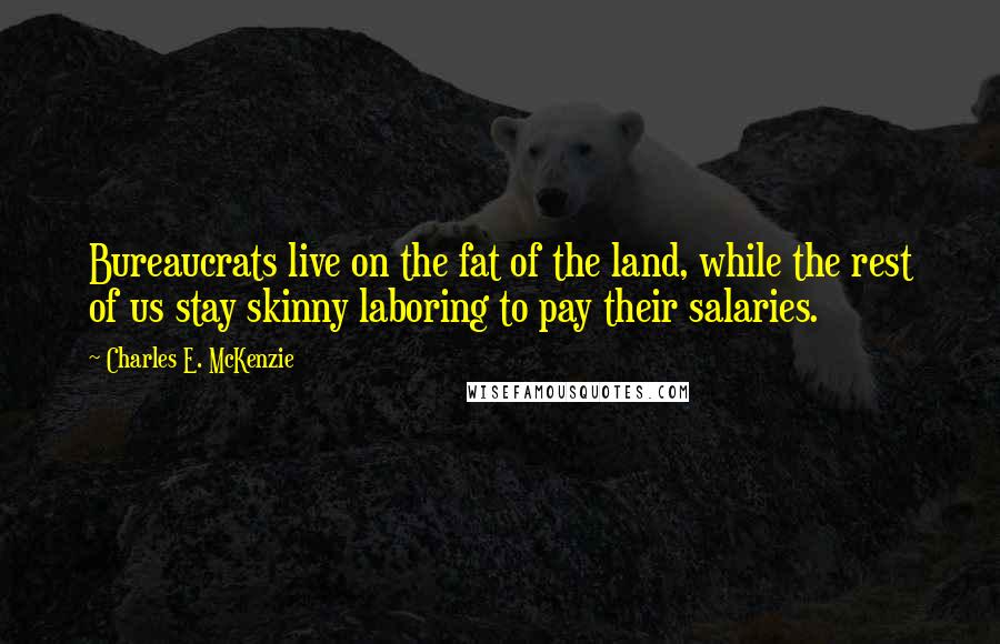 Charles E. McKenzie quotes: Bureaucrats live on the fat of the land, while the rest of us stay skinny laboring to pay their salaries.