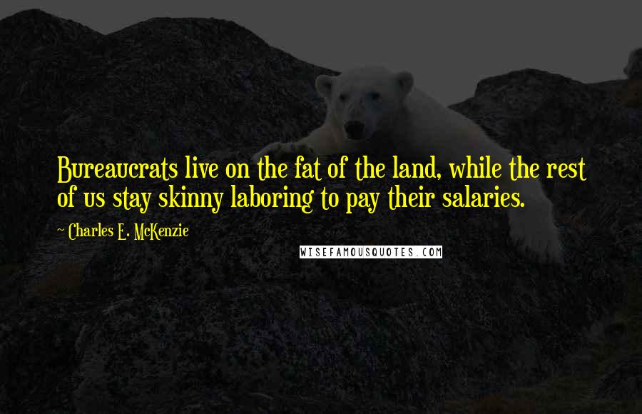 Charles E. McKenzie quotes: Bureaucrats live on the fat of the land, while the rest of us stay skinny laboring to pay their salaries. Charles E. McKenzie quotes: Bureaucrats live on the fat of the land, while the rest of us stay skinny laboring to pay their salaries.