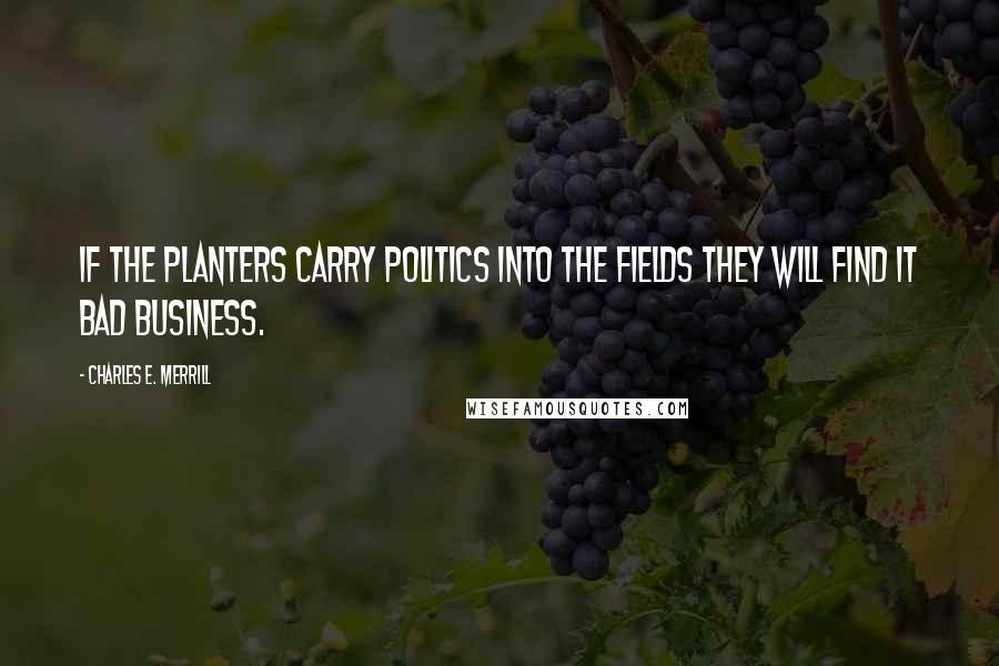 Charles E. Merrill quotes: If the planters carry politics into the fields they will find it bad business.
