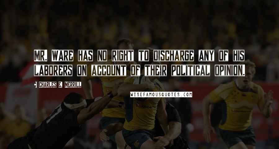 Charles E. Merrill quotes: Mr. Ware has no right to discharge any of his laborers on account of their political opinion.