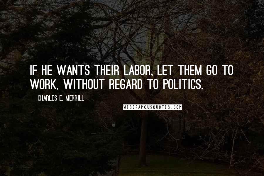 Charles E. Merrill quotes: If he wants their labor, let them go to work, without regard to politics.