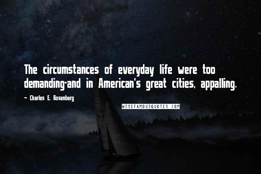 Charles E. Rosenberg quotes: The circumstances of everyday life were too demanding-and in American's great cities, appalling.
