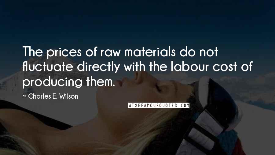 Charles E. Wilson quotes: The prices of raw materials do not fluctuate directly with the labour cost of producing them. Charles E. Wilson quotes: The prices of raw materials do not fluctuate directly with the labour cost of producing them.