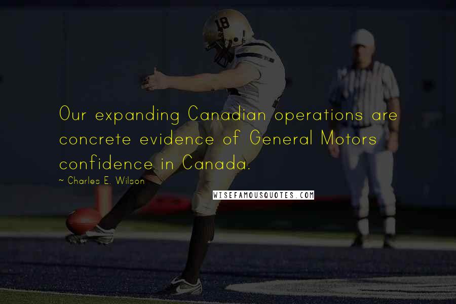 Charles E. Wilson quotes: Our expanding Canadian operations are concrete evidence of General Motors confidence in Canada. Charles E. Wilson quotes: Our expanding Canadian operations are concrete evidence of General Motors confidence in Canada.