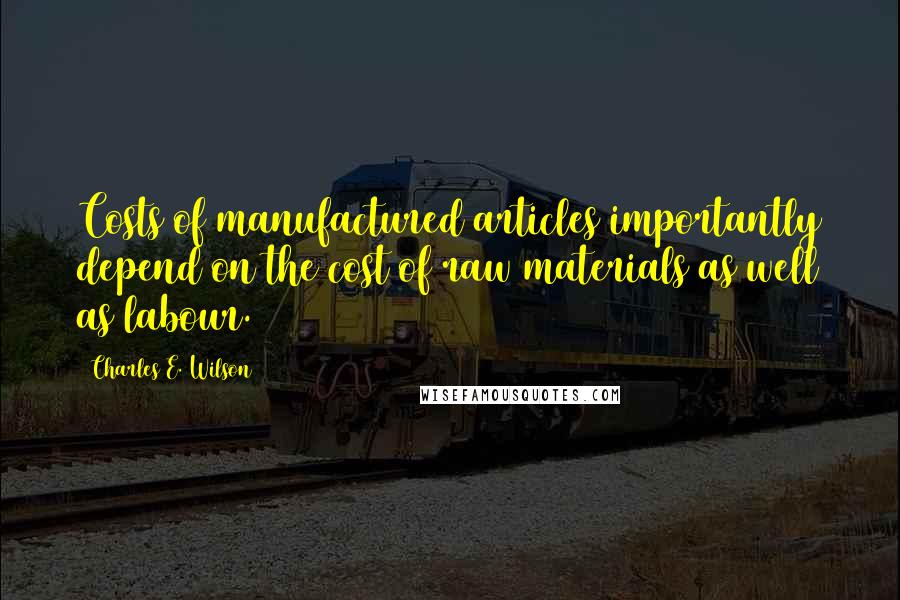 Charles E. Wilson quotes: Costs of manufactured articles importantly depend on the cost of raw materials as well as labour. Charles E. Wilson quotes: Costs of manufactured articles importantly depend on the cost of raw materials as well as labour.