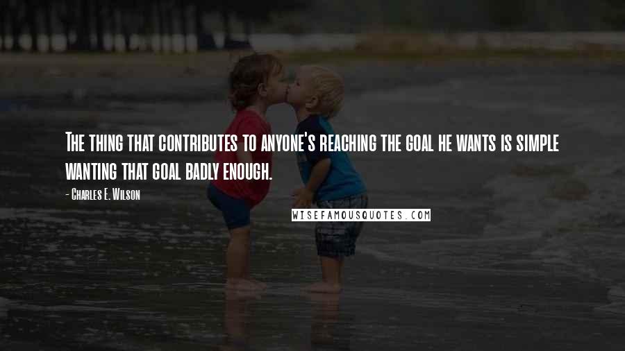 Charles E. Wilson quotes: The thing that contributes to anyone's reaching the goal he wants is simple wanting that goal badly enough. Charles E. Wilson quotes: The thing that contributes to anyone's reaching the goal he wants is simple wanting that goal badly enough.