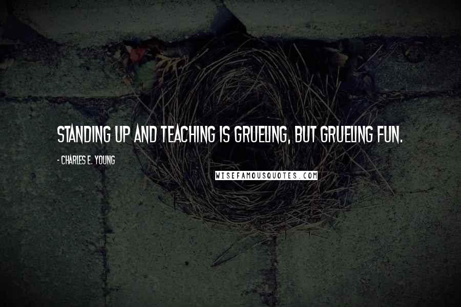 Charles E. Young quotes: Standing up and teaching is grueling, but grueling fun.