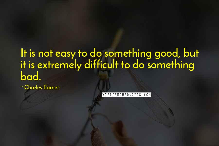 Charles Eames quotes: It is not easy to do something good, but it is extremely difficult to do something bad.