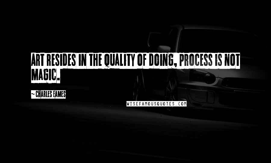 Charles Eames quotes: Art resides in the quality of doing, process is not magic.