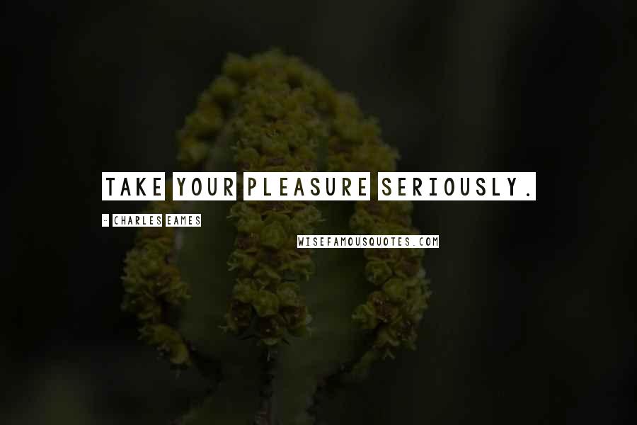 Charles Eames quotes: Take your pleasure seriously.